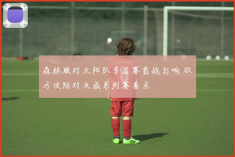 森林狼对太阳队季后赛首战打响 双方攻防对决成系列赛看点