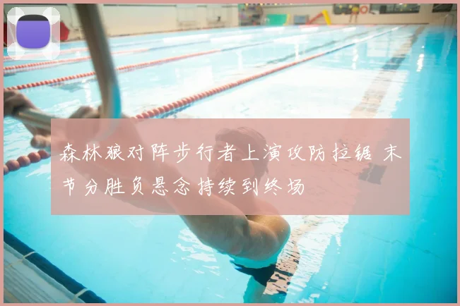 森林狼对阵步行者上演攻防拉锯 末节分胜负悬念持续到终场