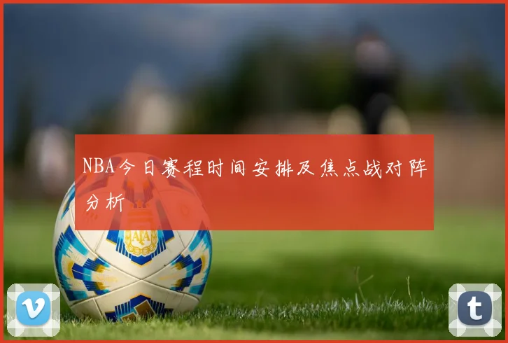 NBA今日赛程时间安排及焦点战对阵分析