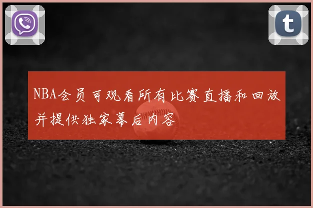 NBA会员可观看所有比赛直播和回放并提供独家幕后内容