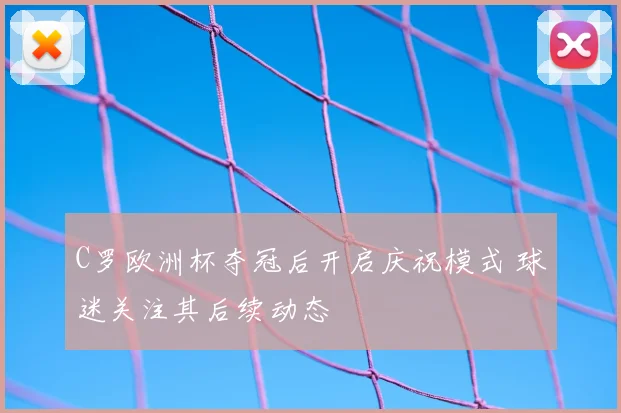 C罗欧洲杯夺冠后开启庆祝模式 球迷关注其后续动态