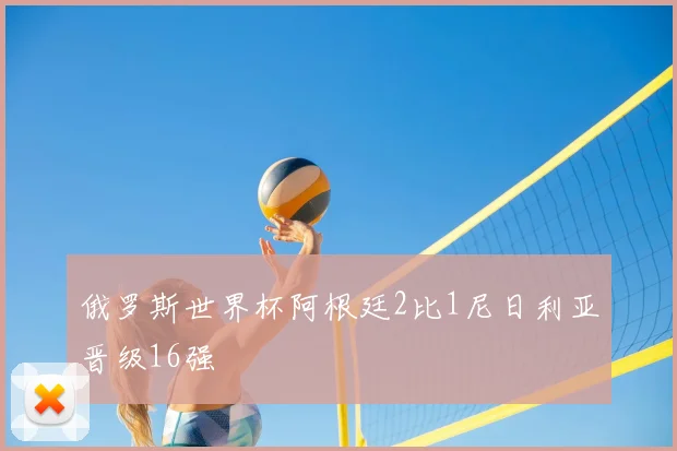 俄罗斯世界杯阿根廷2比1尼日利亚晋级16强