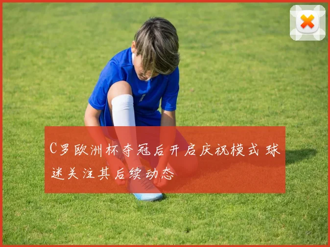 C罗欧洲杯夺冠后开启庆祝模式 球迷关注其后续动态