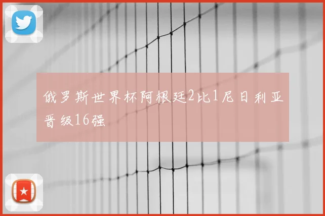 俄罗斯世界杯阿根廷2比1尼日利亚晋级16强