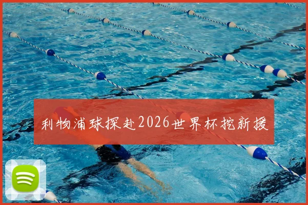 利物浦球探赴2026世界杯挖新援