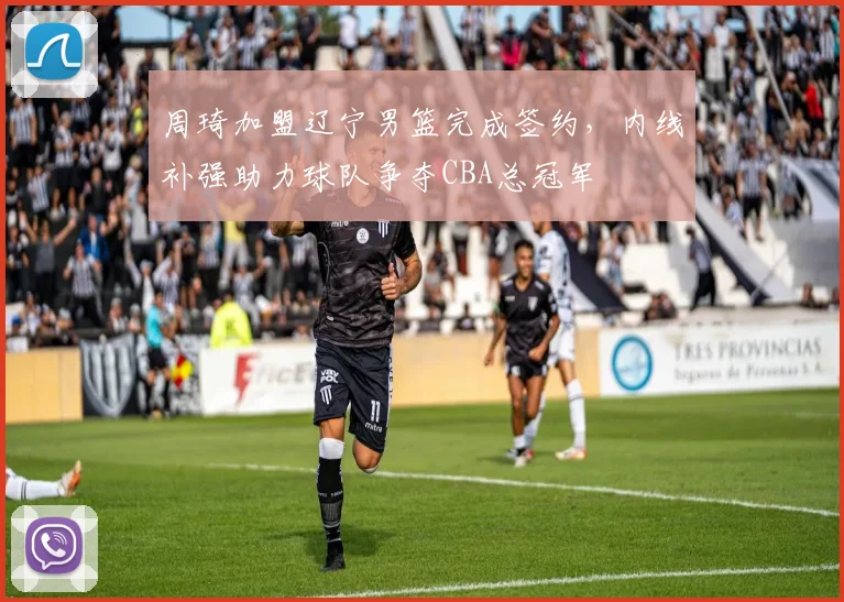 周琦加盟辽宁男篮完成签约，内线补强助力球队争夺CBA总冠军