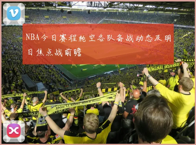 NBA今日赛程轮空各队备战动态及明日焦点战前瞻