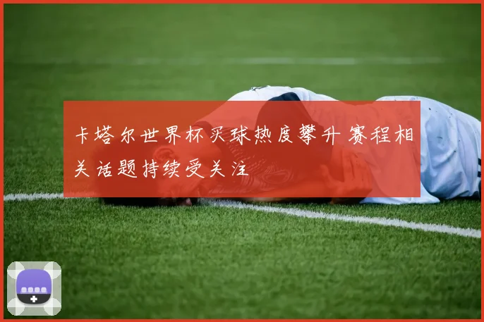 卡塔尔世界杯买球热度攀升 赛程相关话题持续受关注