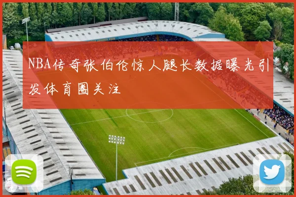 NBA传奇张伯伦惊人腿长数据曝光引发体育圈关注