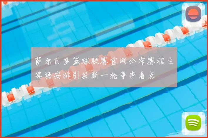 萨尔瓦多篮球联赛官网公布赛程主客场安排引发新一轮争夺看点
