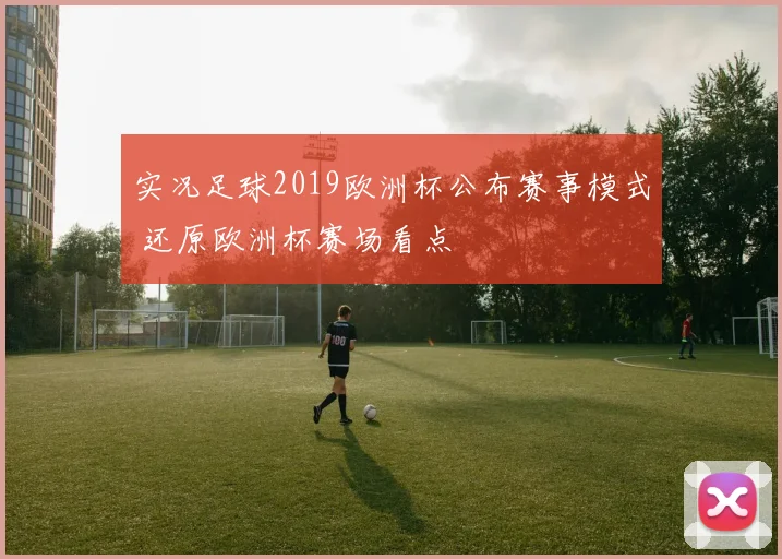 实况足球2019欧洲杯公布赛事模式 还原欧洲杯赛场看点