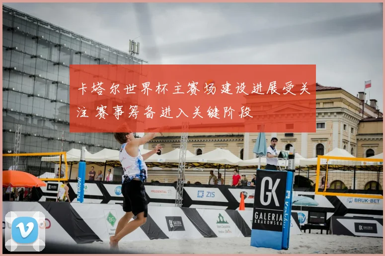 卡塔尔世界杯主赛场建设进展受关注 赛事筹备进入关键阶段