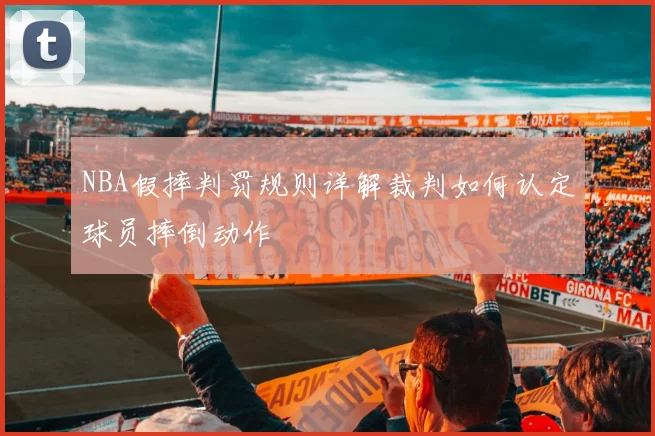 NBA假摔判罚规则详解裁判如何认定球员摔倒动作