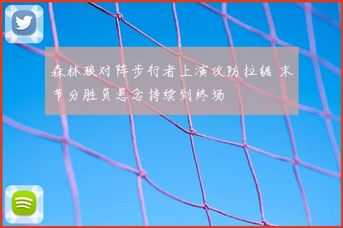 森林狼对阵步行者上演攻防拉锯 末节分胜负悬念持续到终场