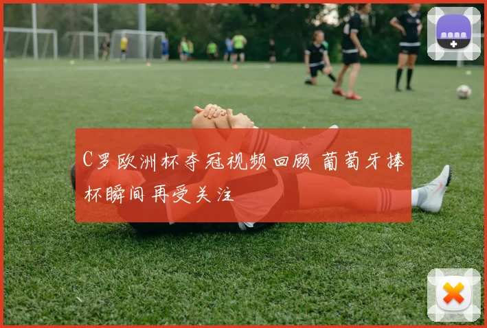 C罗欧洲杯夺冠视频回顾 葡萄牙捧杯瞬间再受关注