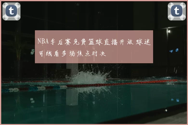 NBA季后赛免费篮球直播开放 球迷可线看多场焦点对决