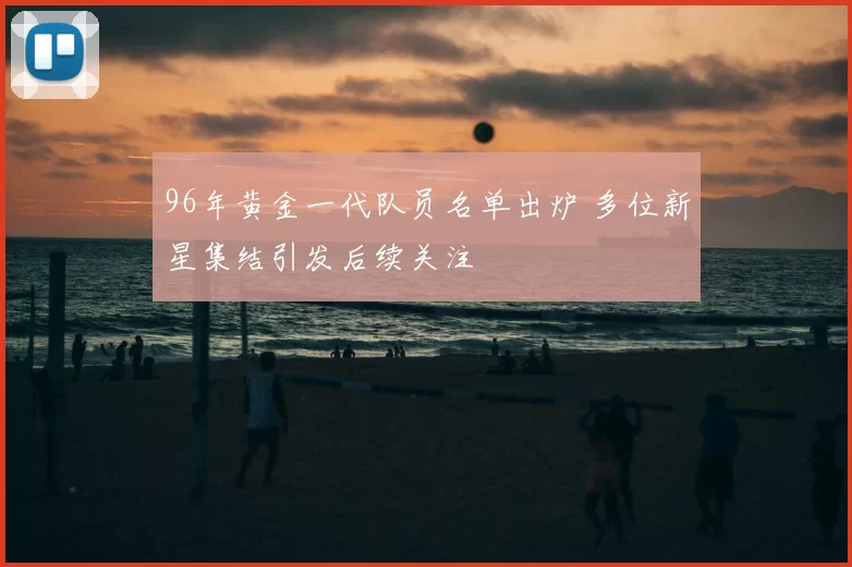 96年黄金一代队员名单出炉 多位新星集结引发后续关注