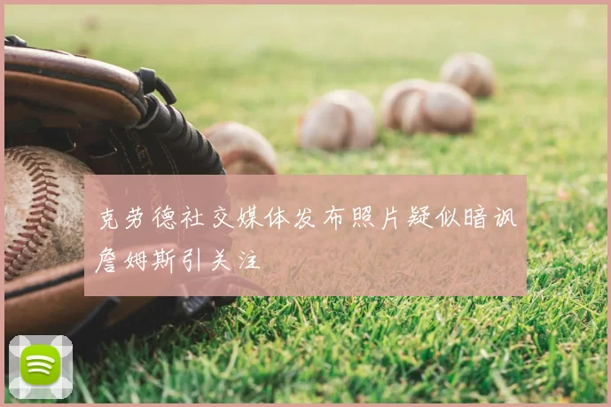 克劳德社交媒体发布照片疑似暗讽詹姆斯引关注