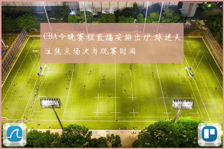 CBA今晚赛程直播安排出炉 球迷关注焦点场次与观赛时间