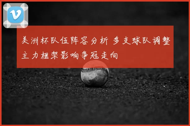 美洲杯队伍阵容分析 多支球队调整主力框架影响争冠走向
