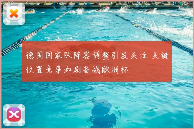 德国国家队阵容调整引发关注 关键位置竞争加剧备战欧洲杯