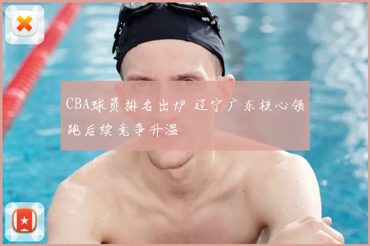 CBA球员排名出炉 辽宁广东核心领跑后续竞争升温