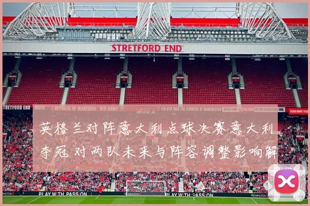 英格兰对阵意大利点球决赛意大利夺冠 对两队未来与阵容调整影响解读