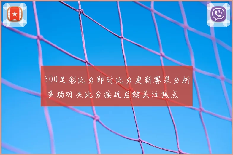 500足彩比分即时比分更新赛果分析 多场对决比分接近后续关注焦点