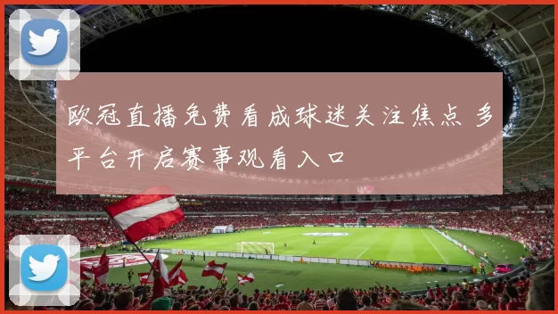 欧冠直播免费看成球迷关注焦点 多平台开启赛事观看入口