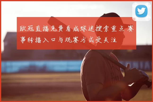 欧冠直播免费看成球迷搜索重点 赛事转播入口与观赛方式受关注