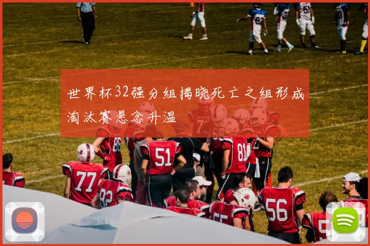 世界杯32强分组揭晓死亡之组形成淘汰赛悬念升温