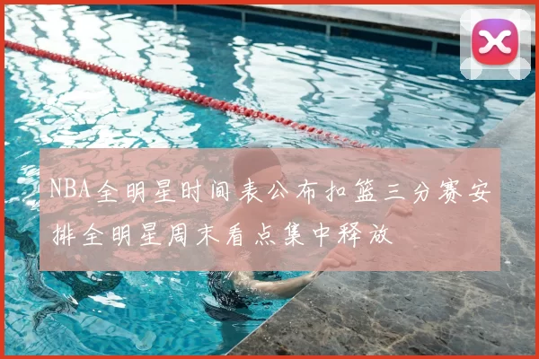 NBA全明星时间表公布扣篮三分赛安排全明星周末看点集中释放