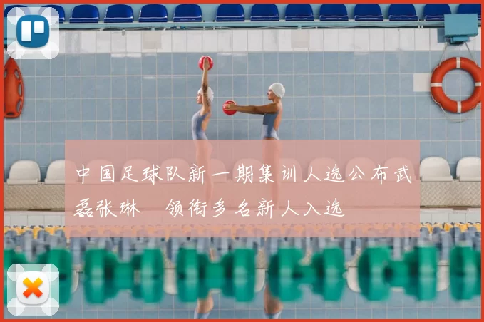 中国足球队新一期集训人选公布武磊张琳芃领衔多名新人入选