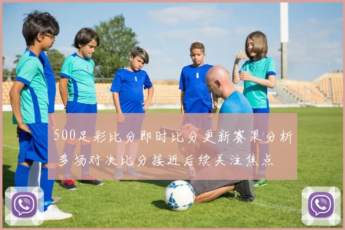 500足彩比分即时比分更新赛果分析 多场对决比分接近后续关注焦点