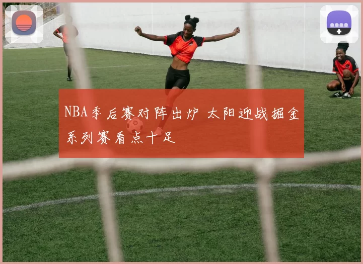 NBA季后赛对阵出炉 太阳迎战掘金系列赛看点十足