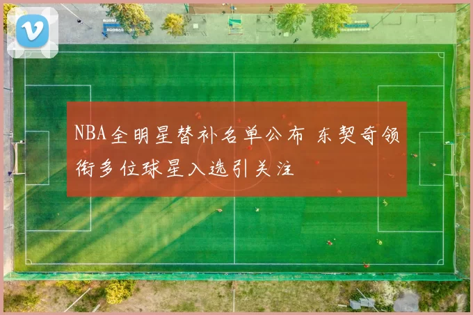 NBA全明星替补名单公布 东契奇领衔多位球星入选引关注