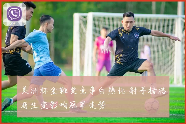 美洲杯金靴奖竞争白热化 射手榜格局生变影响冠军走势