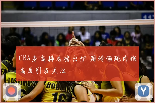 CBA身高排名榜出炉 周琦领跑内线高度引发关注