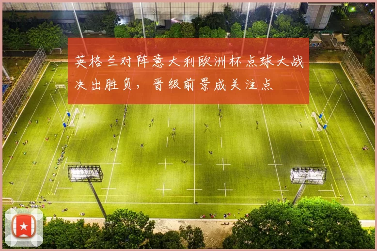 英格兰对阵意大利欧洲杯点球大战决出胜负，晋级前景成关注点