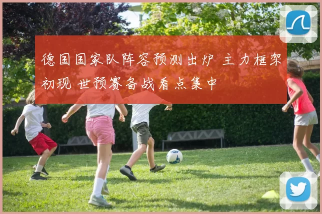 德国国家队阵容预测出炉 主力框架初现 世预赛备战看点集中