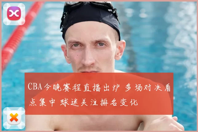 CBA今晚赛程直播出炉 多场对决看点集中 球迷关注排名变化