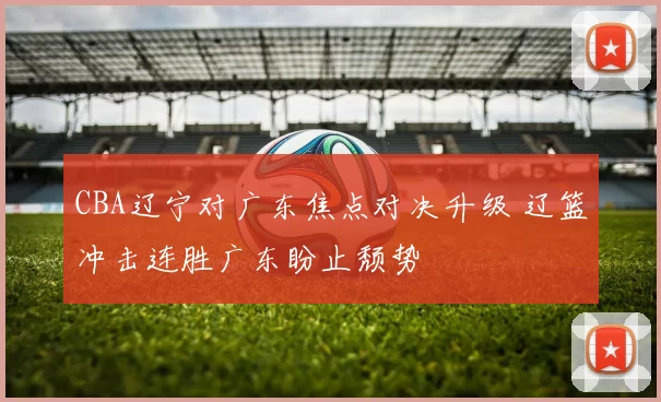 CBA辽宁对广东焦点对决升级 辽篮冲击连胜广东盼止颓势