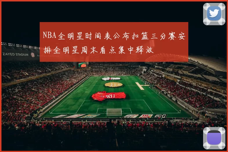 NBA全明星时间表公布扣篮三分赛安排全明星周末看点集中释放