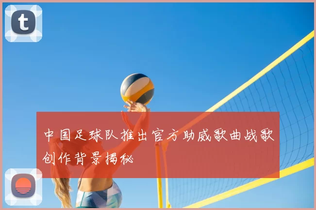 中国足球队推出官方助威歌曲战歌创作背景揭秘