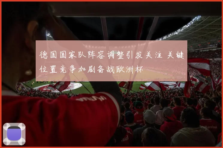 德国国家队阵容调整引发关注 关键位置竞争加剧备战欧洲杯